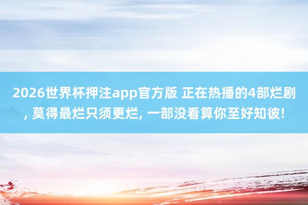 2026世界杯押注app官方版 正在热播的4部烂剧， 莫得最烂只须更烂， 一部没看算你至好知彼!