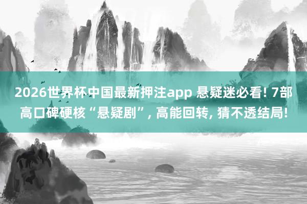 2026世界杯中国最新押注app 悬疑迷必看! 7部高口碑硬核“悬疑剧”， 高能回转， 猜不透结局!