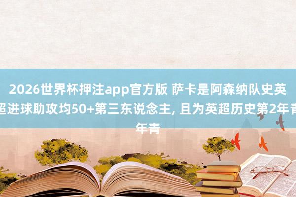 2026世界杯押注app官方版 萨卡是阿森纳队史英超进球助攻均50+第三东说念主， 且为英超历史第2年青