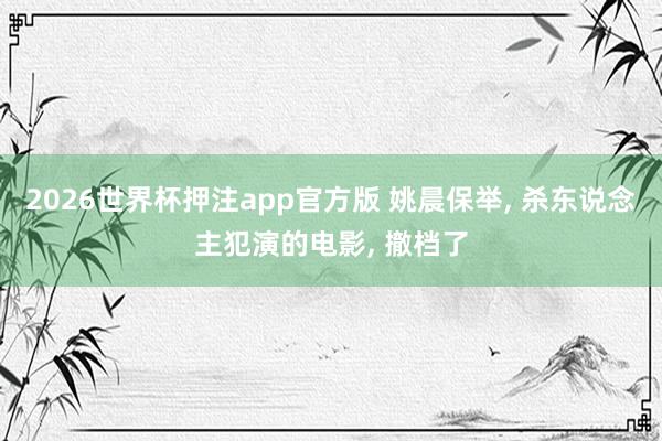 2026世界杯押注app官方版 姚晨保举， 杀东说念主犯演的电影， 撤档了