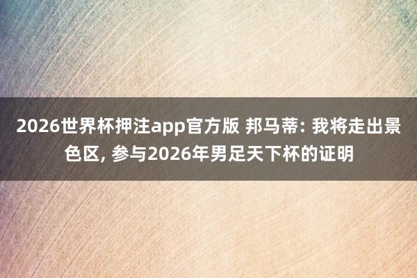 2026世界杯押注app官方版 邦马蒂: 我将走出景色区， 参与2026年男足天下杯的证明