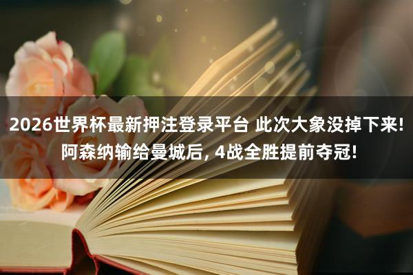 2026世界杯最新押注登录平台 此次大象没掉下来! 阿森纳输给曼城后， 4战全胜提前夺冠!