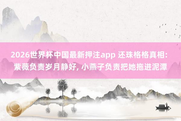 2026世界杯中国最新押注app 还珠格格真相: 紫薇负责岁月静好， 小燕子负责把她拖进泥潭