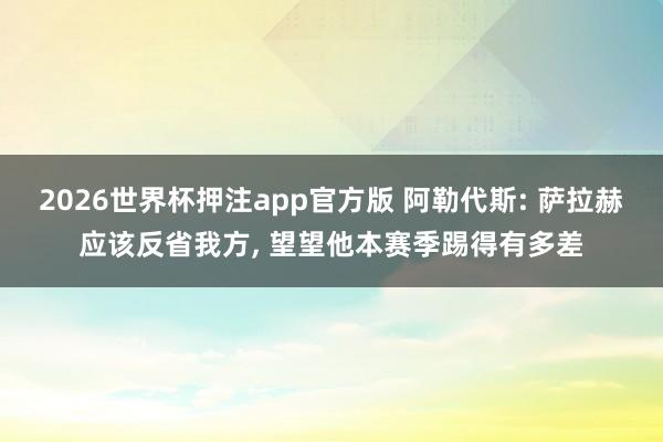 2026世界杯押注app官方版 阿勒代斯: 萨拉赫应该反省我方， 望望他本赛季踢得有多差