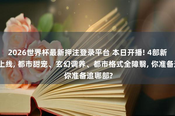 2026世界杯最新押注登录平台 本日开播! 4部新剧同天上线， 都市甜宠、玄幻调养、都市格式全障翳， 你准备追哪部?