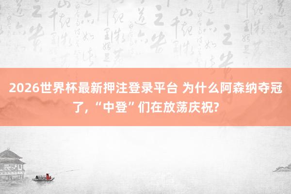 2026世界杯最新押注登录平台 为什么阿森纳夺冠了， “中登”们在放荡庆祝?