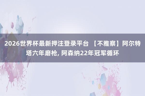 2026世界杯最新押注登录平台 【不雅察】阿尔特塔六年磨枪， 阿森纳22年冠军循环