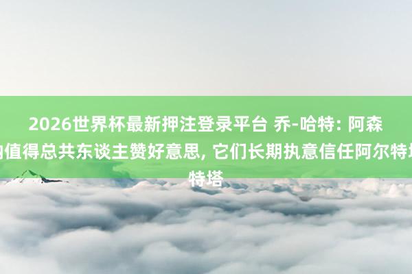 2026世界杯最新押注登录平台 乔-哈特: 阿森纳值得总共东谈主赞好意思， 它们长期执意信任阿尔特塔