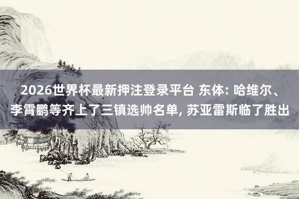 2026世界杯最新押注登录平台 东体: 哈维尔、李霄鹏等齐上了三镇选帅名单， 苏亚雷斯临了胜出
