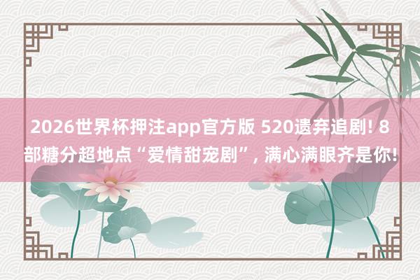 2026世界杯押注app官方版 520遗弃追剧! 8部糖分超地点“爱情甜宠剧”， 满心满眼齐是你!