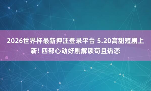 2026世界杯最新押注登录平台 5.20高甜短剧上新! 四部心动好剧解锁苟且热恋