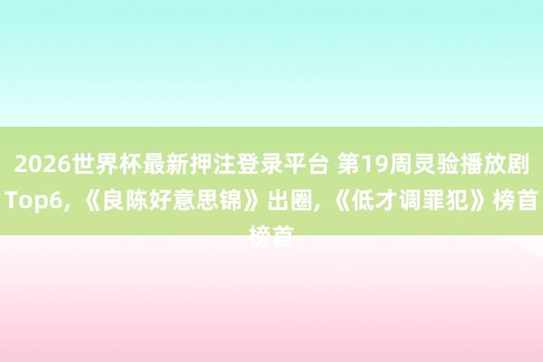 2026世界杯最新押注登录平台 第19周灵验播放剧Top6， 《良陈好意思锦》出圈， 《低才调罪犯》榜首