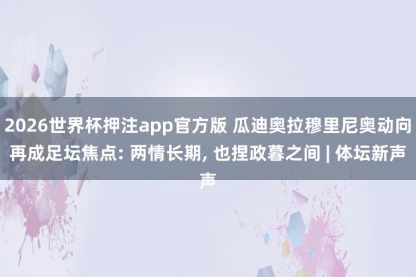 2026世界杯押注app官方版 瓜迪奥拉穆里尼奥动向再成足坛焦点: 两情长期， 也捏政暮之间 | 体坛新声