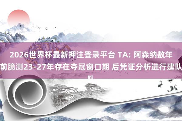 2026世界杯最新押注登录平台 TA: 阿森纳数年前臆测23-27年存在夺冠窗口期 后凭证分析进行建队