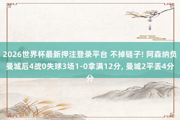 2026世界杯最新押注登录平台 不掉链子! 阿森纳负曼城后4战0失球3场1-0拿满12分， 曼城2平丢4分