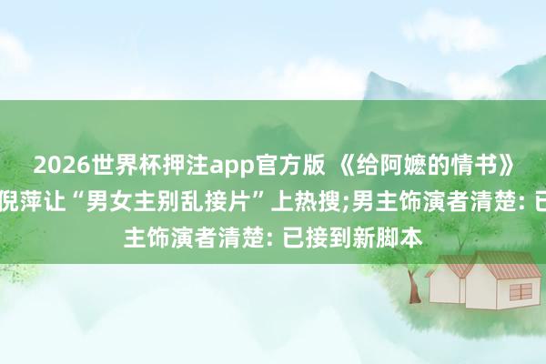 2026世界杯押注app官方版 《给阿嬷的情书》票房破6亿! 倪萍让“男女主别乱接片”上热搜;男主饰演者清楚: 已接到新脚本