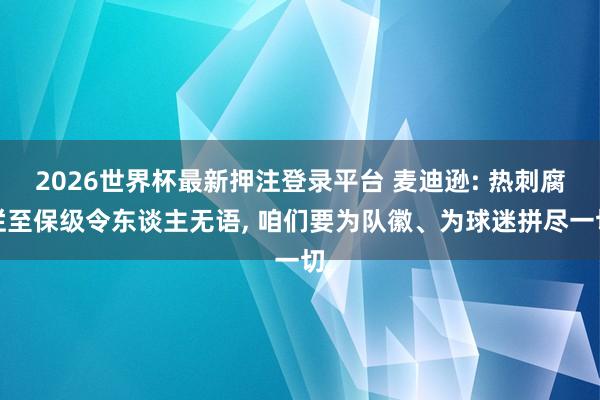 2026世界杯最新押注登录平台 麦迪逊: 热刺腐烂至保级令东谈主无语， 咱们要为队徽、为球迷拼尽一切