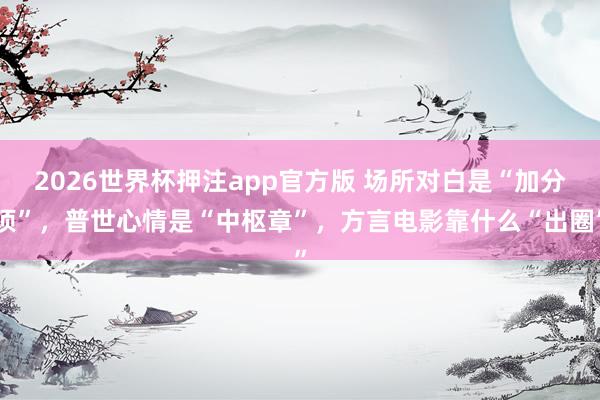 2026世界杯押注app官方版 场所对白是“加分项”，普世心情是“中枢章”，方言电影靠什么“出圈”