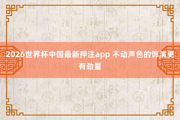 2026世界杯中国最新押注app 不动声色的饰演更有劲量
