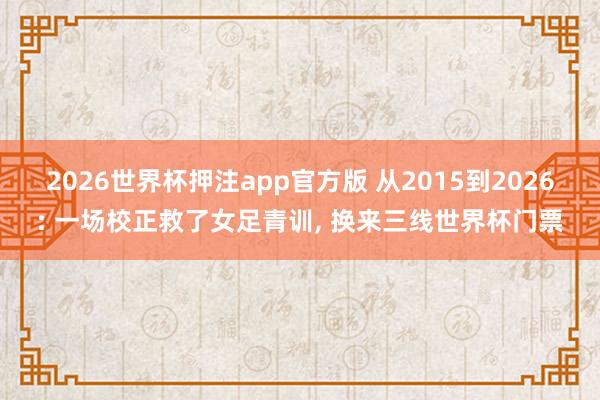 2026世界杯押注app官方版 从2015到2026: 一场校正救了女足青训， 换来三线世界杯门票