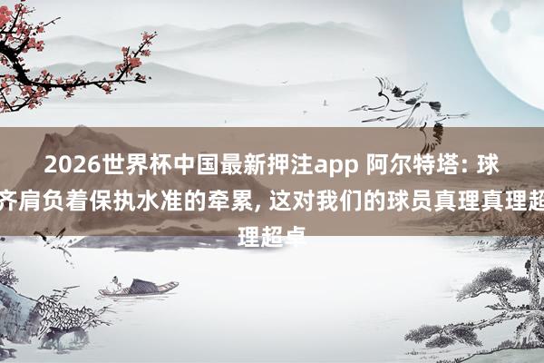 2026世界杯中国最新押注app 阿尔特塔: 球迷齐肩负着保执水准的牵累， 这对我们的球员真理真理超卓