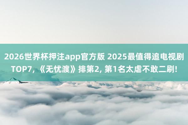 2026世界杯押注app官方版 2025最值得追电视剧TOP7， 《无忧渡》排第2， 第1名太虐不敢二刷!