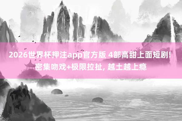 2026世界杯押注app官方版 4部高甜上面短剧! 密集吻戏+极限拉扯， 越土越上瘾