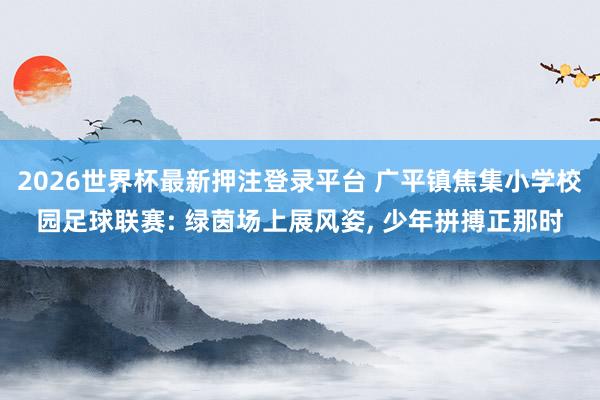 2026世界杯最新押注登录平台 广平镇焦集小学校园足球联赛: 绿茵场上展风姿， 少年拼搏正那时