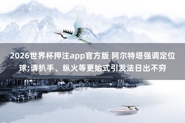 2026世界杯押注app官方版 阿尔特塔强调定位球;请扒手、纵火等更始式引发法日出不穷