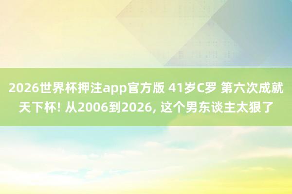 2026世界杯押注app官方版 41岁C罗 第六次成就天下杯! 从2006到2026， 这个男东谈主太狠了