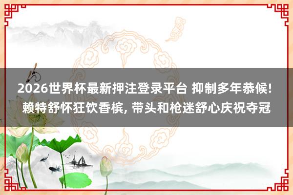 2026世界杯最新押注登录平台 抑制多年恭候! 赖特舒怀狂饮香槟， 带头和枪迷舒心庆祝夺冠