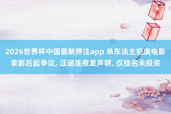 2026世界杯中国最新押注app 杀东谈主犯演电影拿影后起争议， 汪涵连夜发声明， 仅挂名未投资