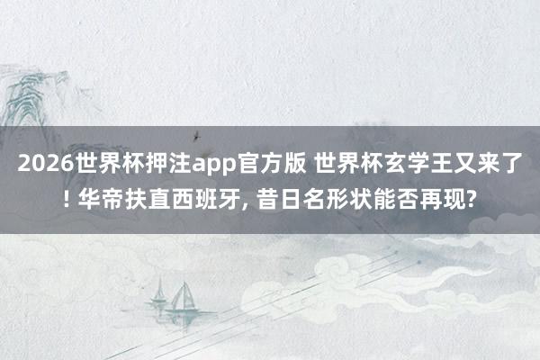 2026世界杯押注app官方版 世界杯玄学王又来了! 华帝扶直西班牙， 昔日名形状能否再现?