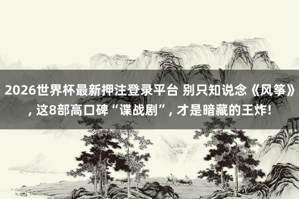 2026世界杯最新押注登录平台 别只知说念《风筝》， 这8部高口碑“谍战剧”， 才是暗藏的王炸!