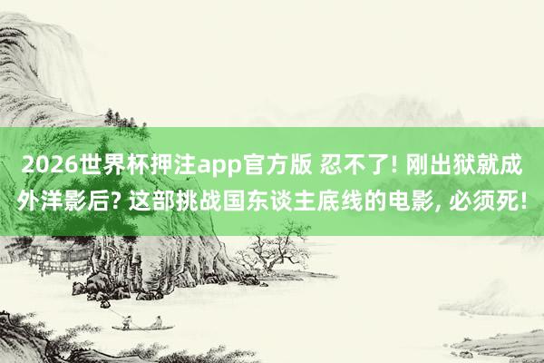 2026世界杯押注app官方版 忍不了! 刚出狱就成外洋影后? 这部挑战国东谈主底线的电影， 必须死!