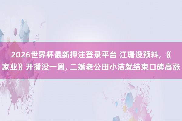 2026世界杯最新押注登录平台 江珊没预料， 《家业》开播没一周， 二婚老公田小洁就结束口碑高涨