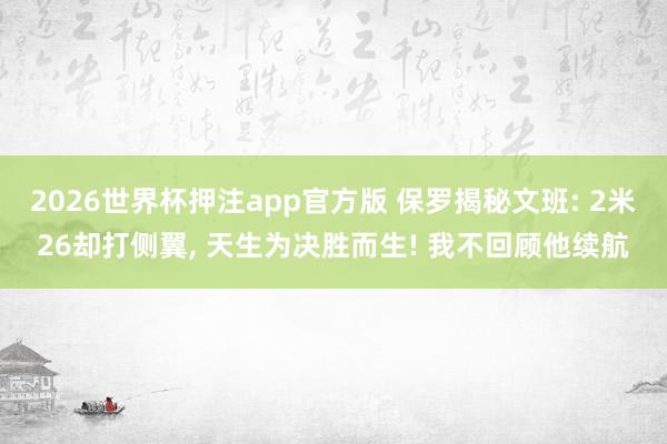 2026世界杯押注app官方版 保罗揭秘文班: 2米26却打侧翼， 天生为决胜而生! 我不回顾他续航