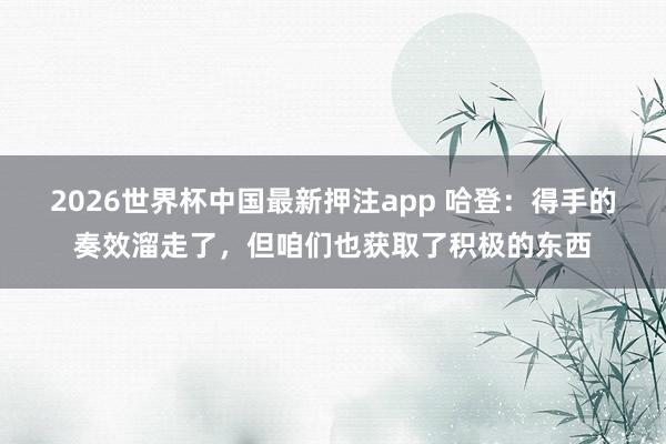 2026世界杯中国最新押注app 哈登：得手的奏效溜走了，但咱们也获取了积极的东西