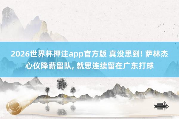 2026世界杯押注app官方版 真没思到! 萨林杰心仪降薪留队， 就思连续留在广东打球