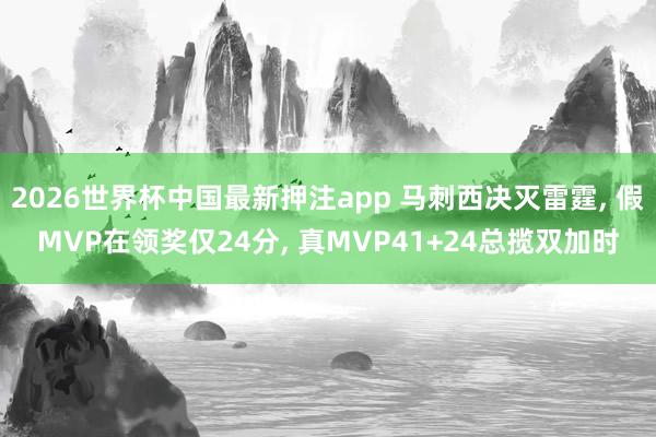 2026世界杯中国最新押注app 马刺西决灭雷霆， 假MVP在领奖仅24分， 真MVP41+24总揽双加时