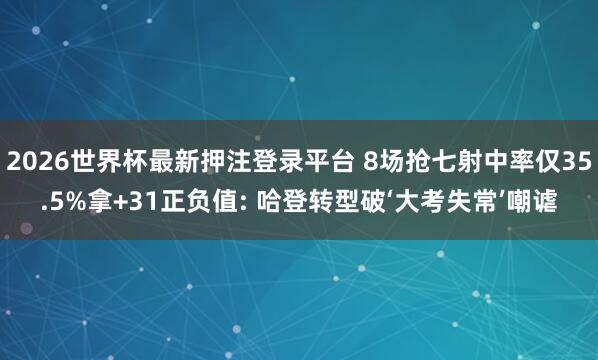 2026世界杯最新押注登录平台 8场抢七射中率仅35.5%拿+31正负值: 哈登转型破‘大考失常’嘲谑