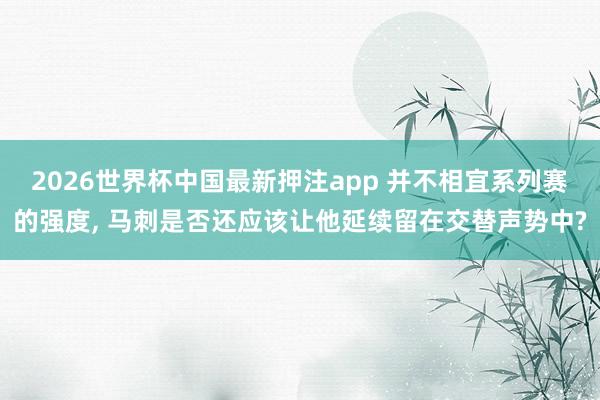 2026世界杯中国最新押注app 并不相宜系列赛的强度， 马刺是否还应该让他延续留在交替声势中?