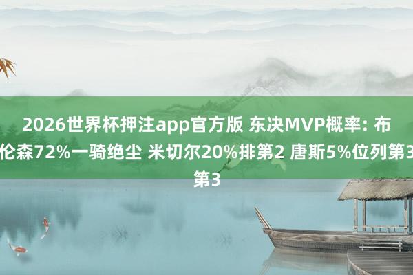 2026世界杯押注app官方版 东决MVP概率: 布伦森72%一骑绝尘 米切尔20%排第2 唐斯5%位列第3