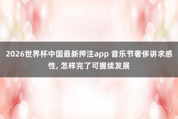 2026世界杯中国最新押注app 音乐节奢侈讲求感性， 怎样完了可握续发展