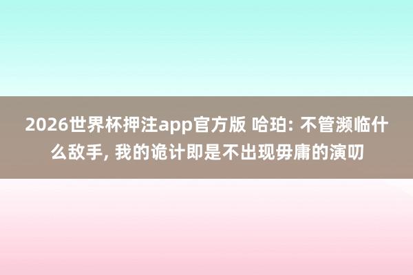 2026世界杯押注app官方版 哈珀: 不管濒临什么敌手， 我的诡计即是不出现毋庸的演叨