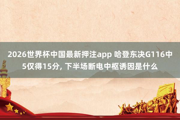 2026世界杯中国最新押注app 哈登东决G116中5仅得15分， 下半场断电中枢诱因是什么