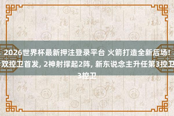 2026世界杯最新押注登录平台 火箭打造全新后场! 双控卫首发， 2神射撑起2阵， 新东说念主升任第3控卫