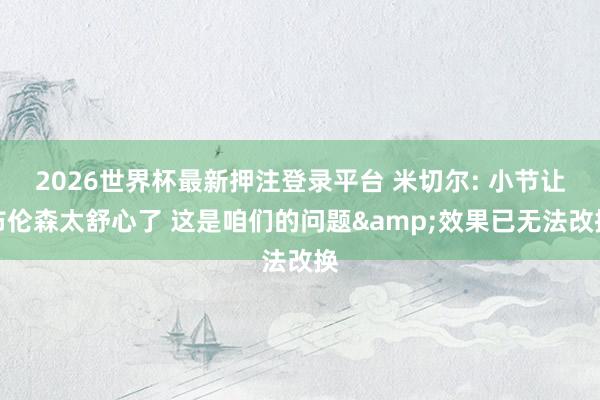2026世界杯最新押注登录平台 米切尔: 小节让布伦森太舒心了 这是咱们的问题&效果已无法改换