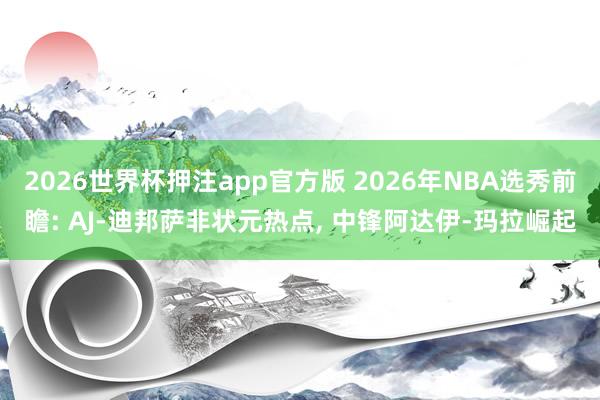 2026世界杯押注app官方版 2026年NBA选秀前瞻: AJ-迪邦萨非状元热点， 中锋阿达伊-玛拉崛起