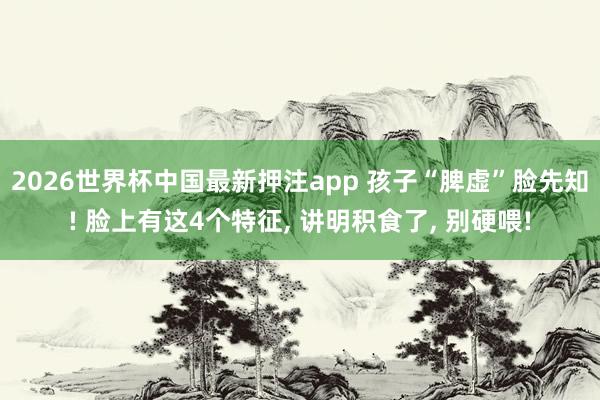 2026世界杯中国最新押注app 孩子“脾虚”脸先知! 脸上有这4个特征, 讲明积食了, 别硬喂!